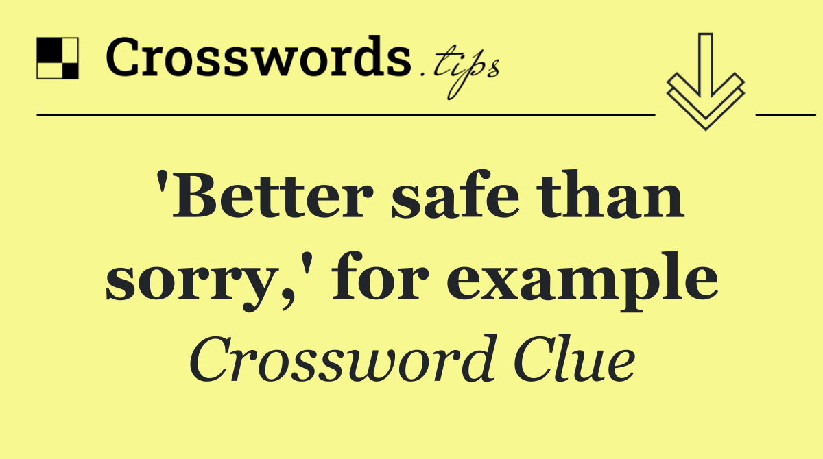 'Better safe than sorry,' for example