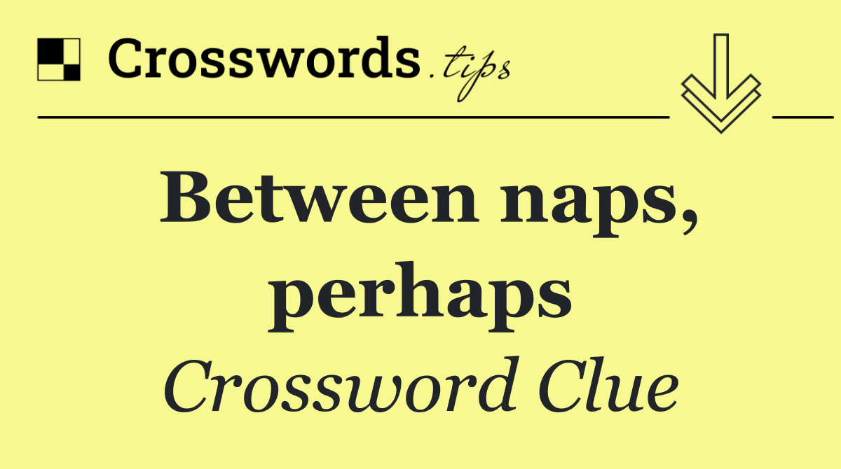 Between naps, perhaps