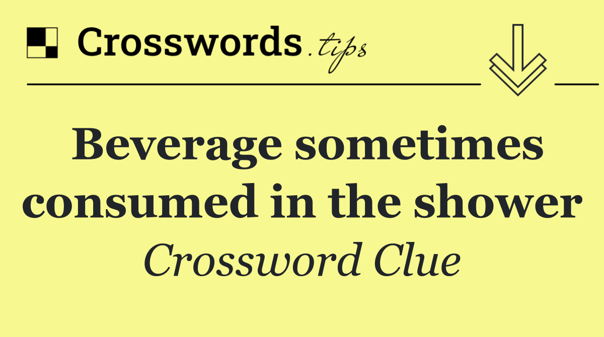 Beverage sometimes consumed in the shower