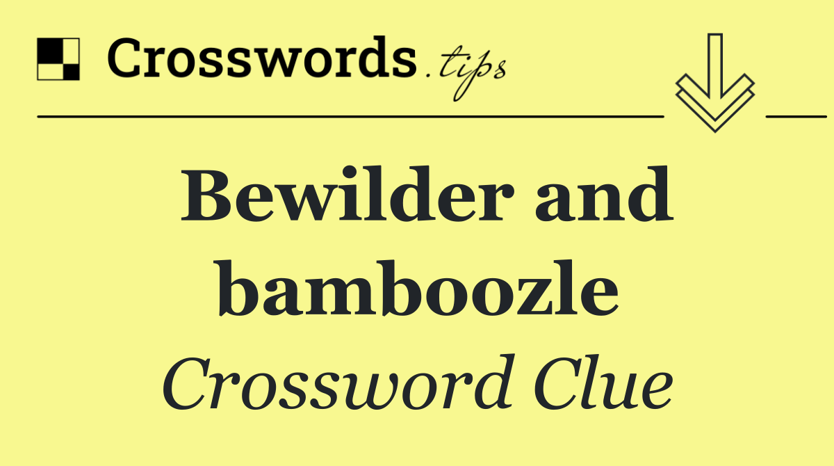Bewilder and bamboozle