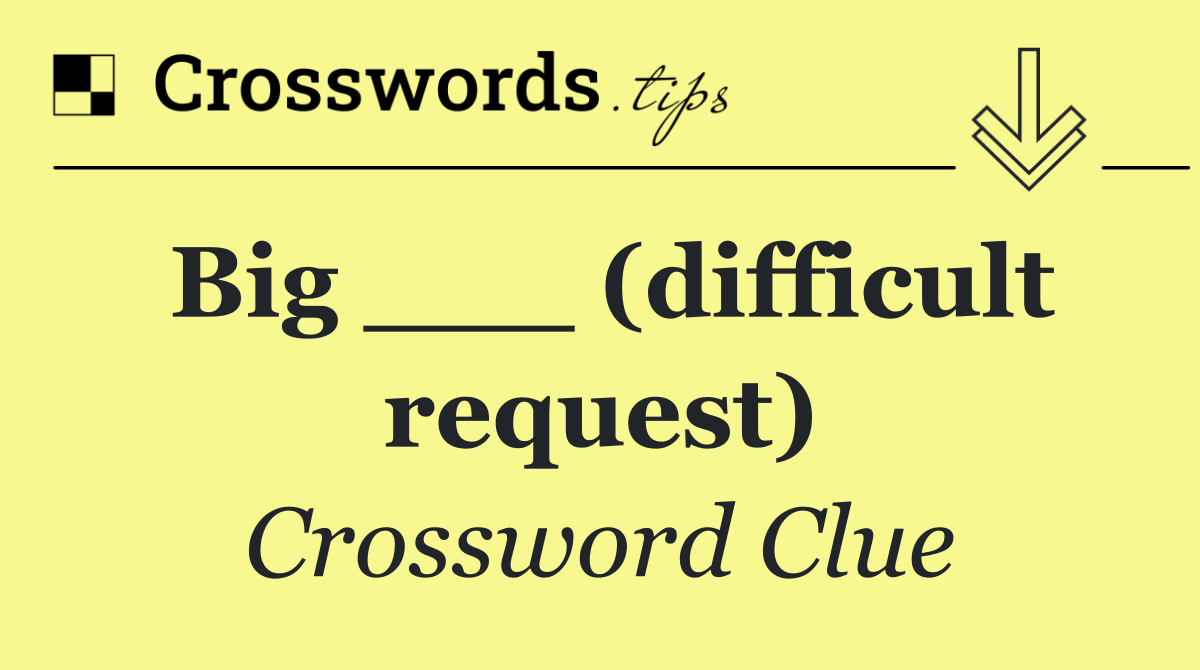 Big ___ (difficult request)