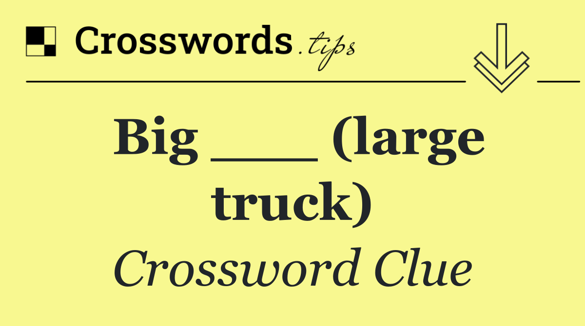 Big ___ (large truck)