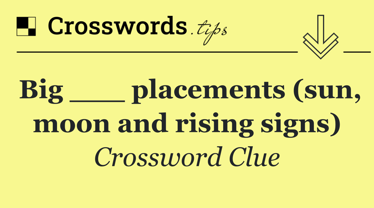 Big ___ placements (sun, moon and rising signs)