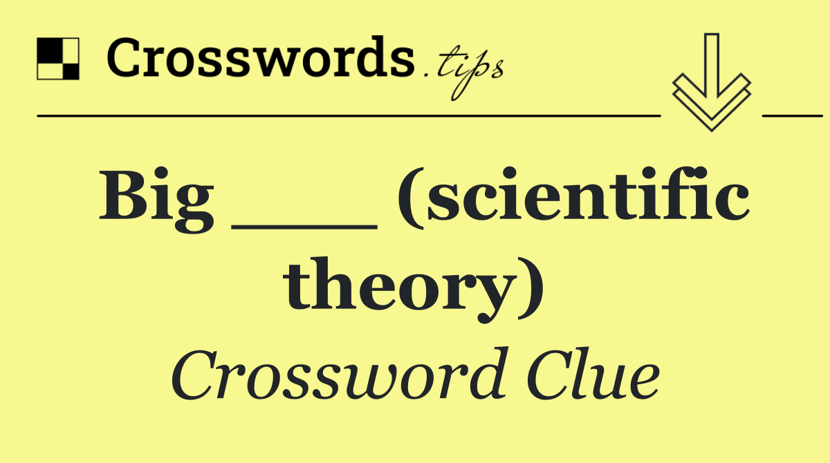 Big ___ (scientific theory)