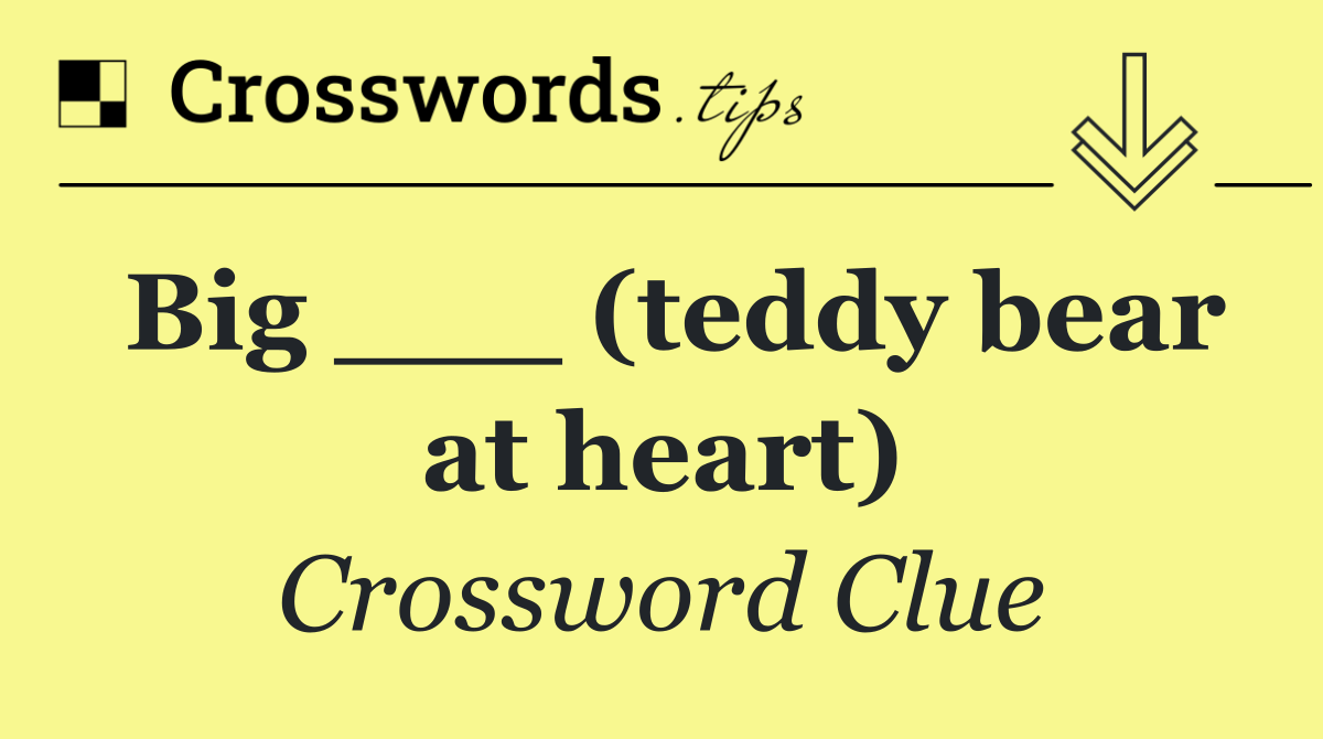 Big ___ (teddy bear at heart)