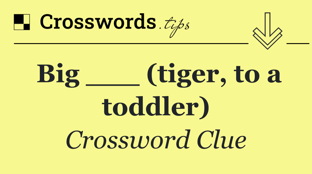 Big ___ (tiger, to a toddler)