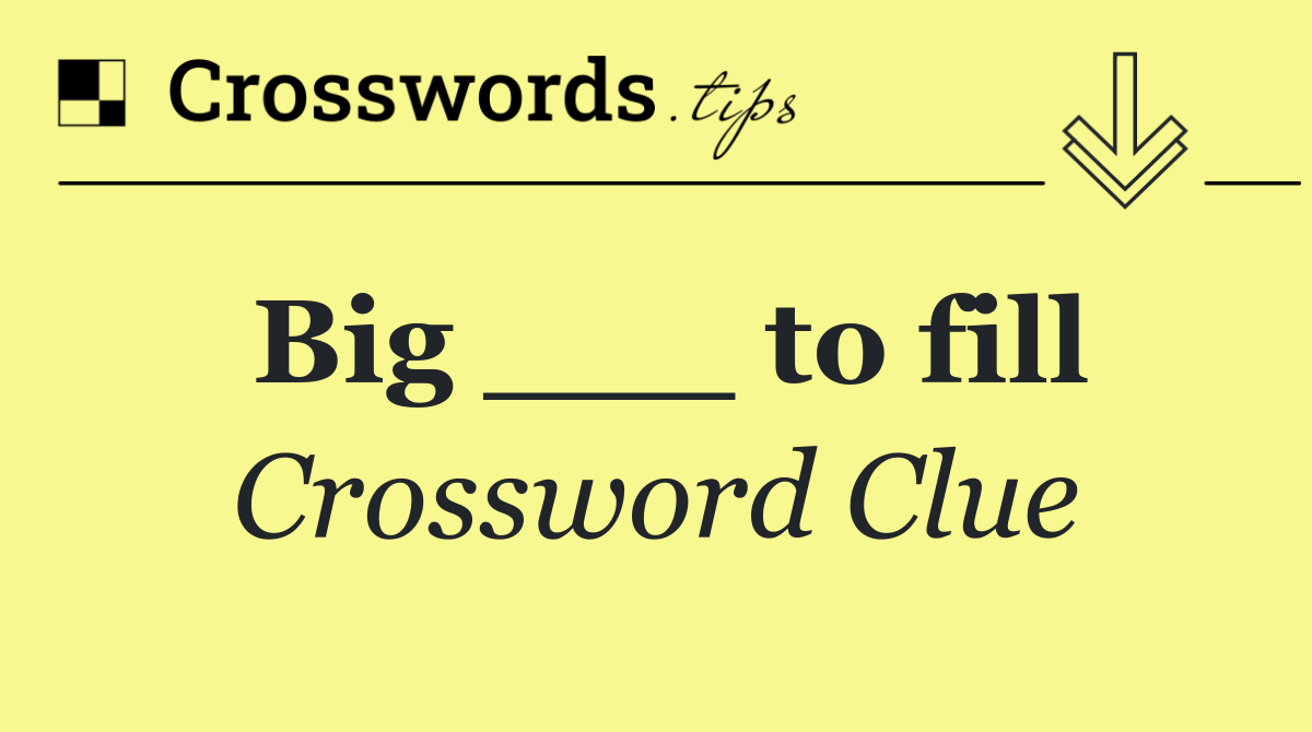 Big ___ to fill