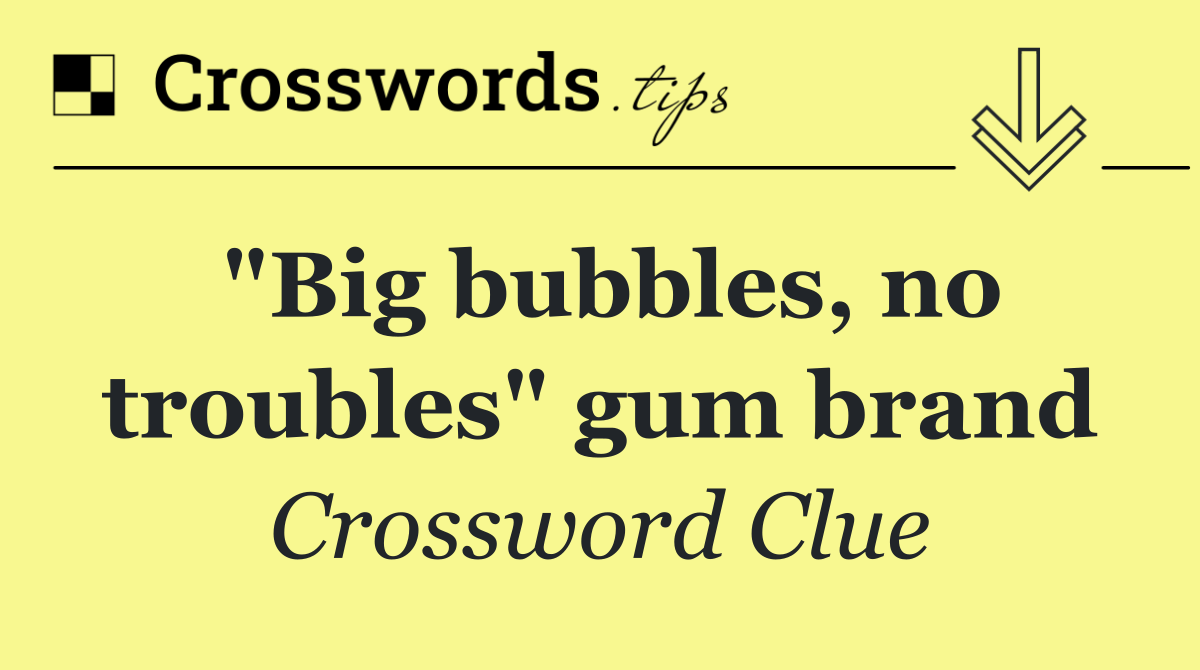 "Big bubbles, no troubles" gum brand