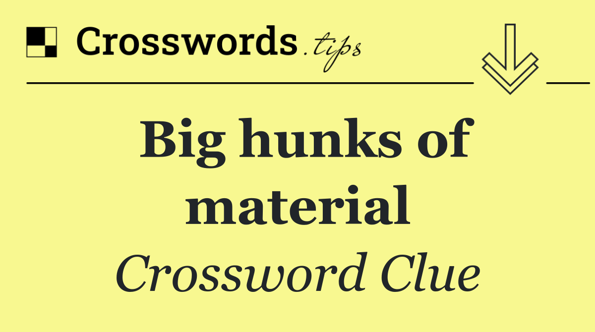 Big hunks of material