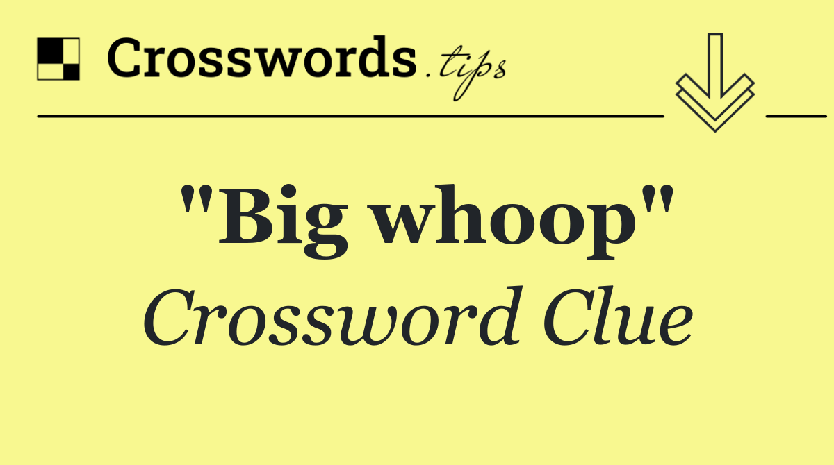 "Big whoop"