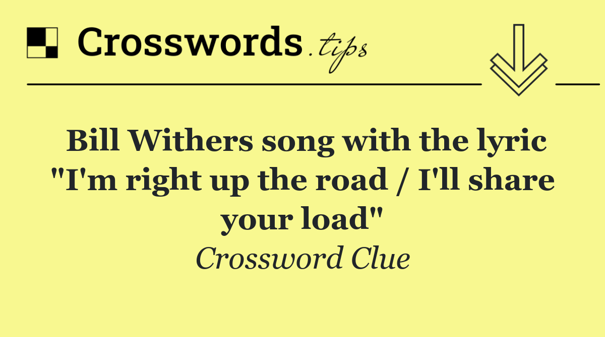 Bill Withers song with the lyric "I'm right up the road / I'll share your load"
