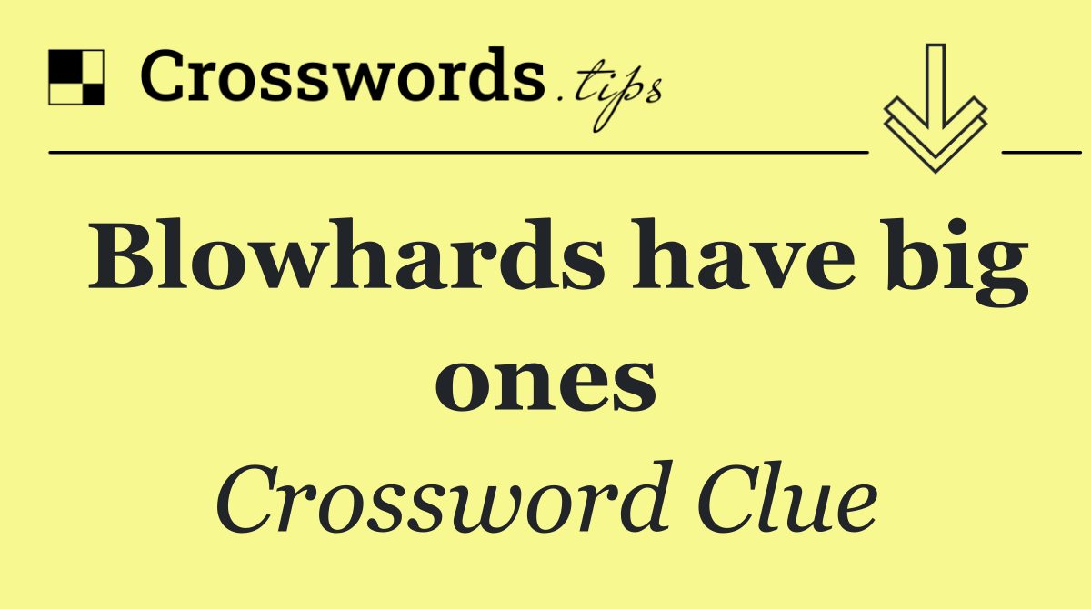 Blowhards have big ones