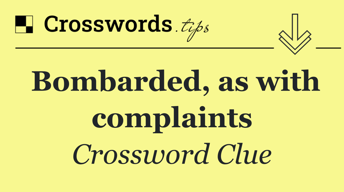 Bombarded, as with complaints