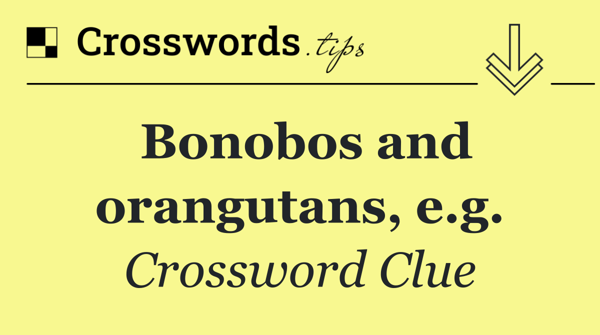 Bonobos and orangutans, e.g.