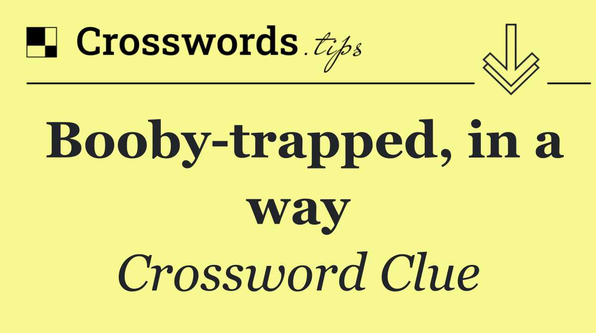 Booby trapped, in a way