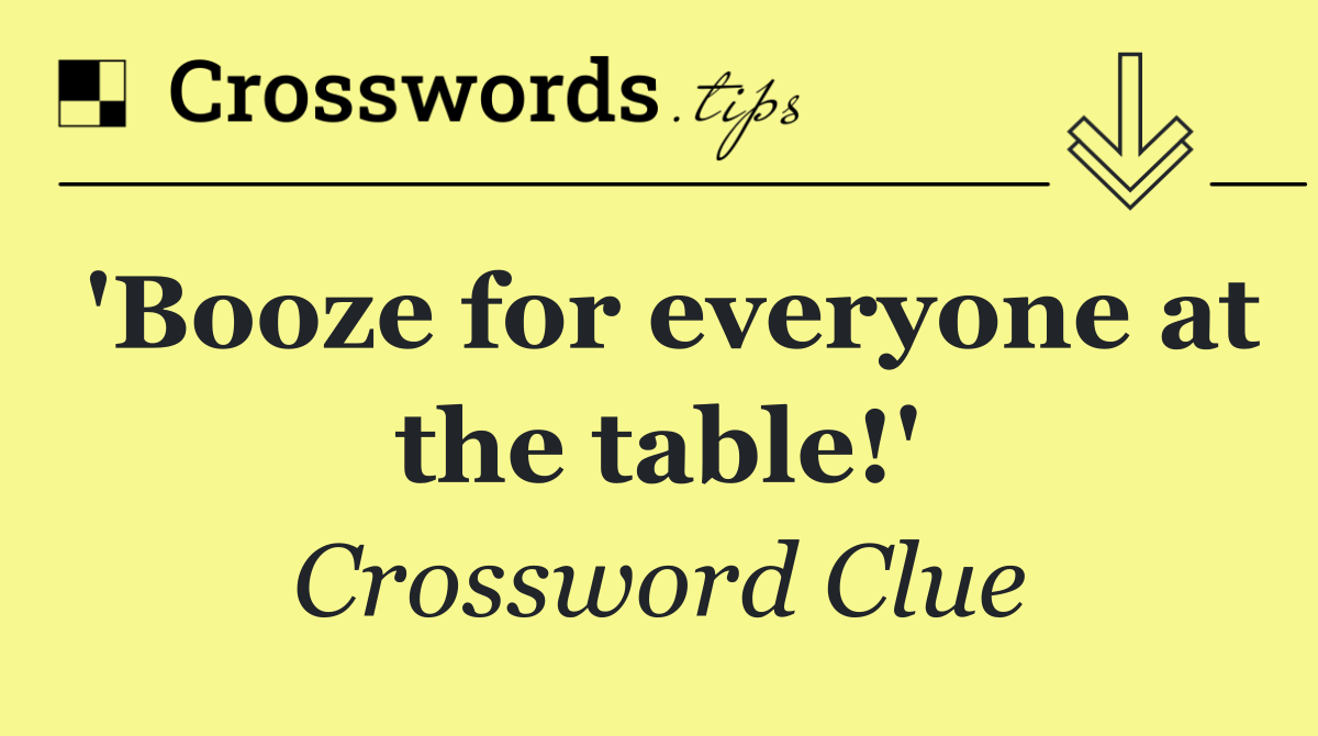 'Booze for everyone at the table!'