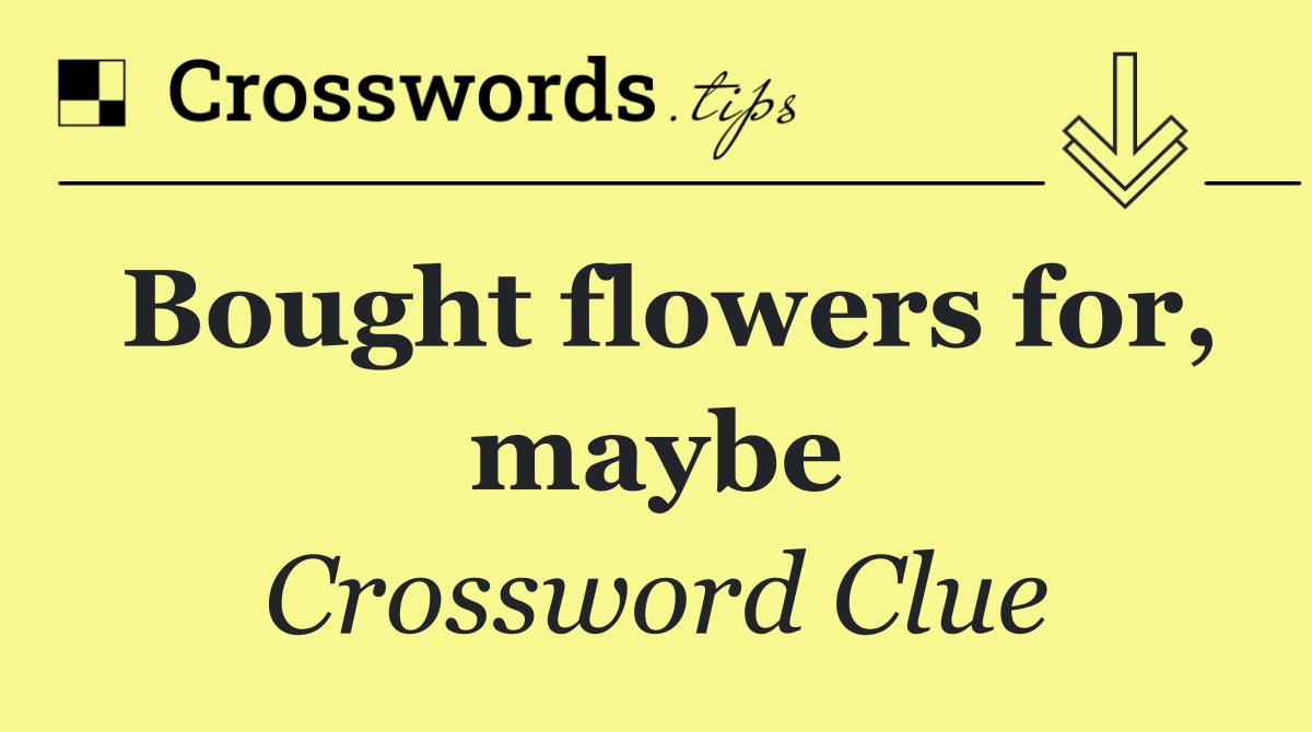 Bought flowers for, maybe