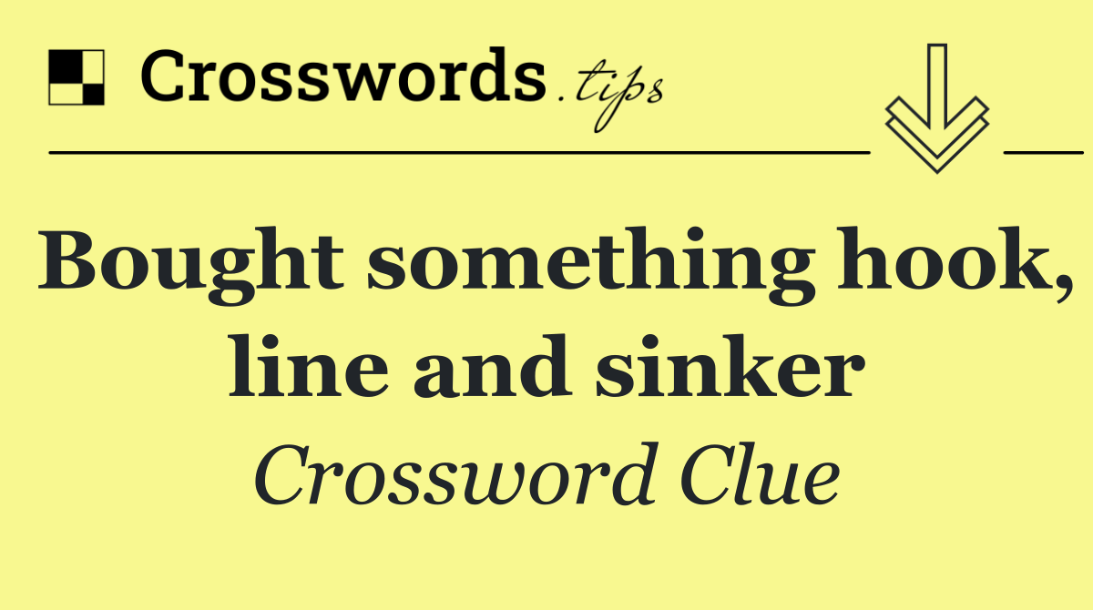 Bought something hook, line and sinker