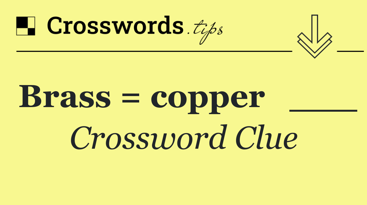 Brass = copper   ___