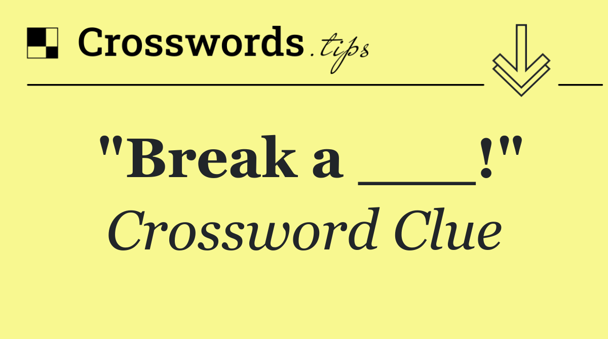 "Break a ___!"