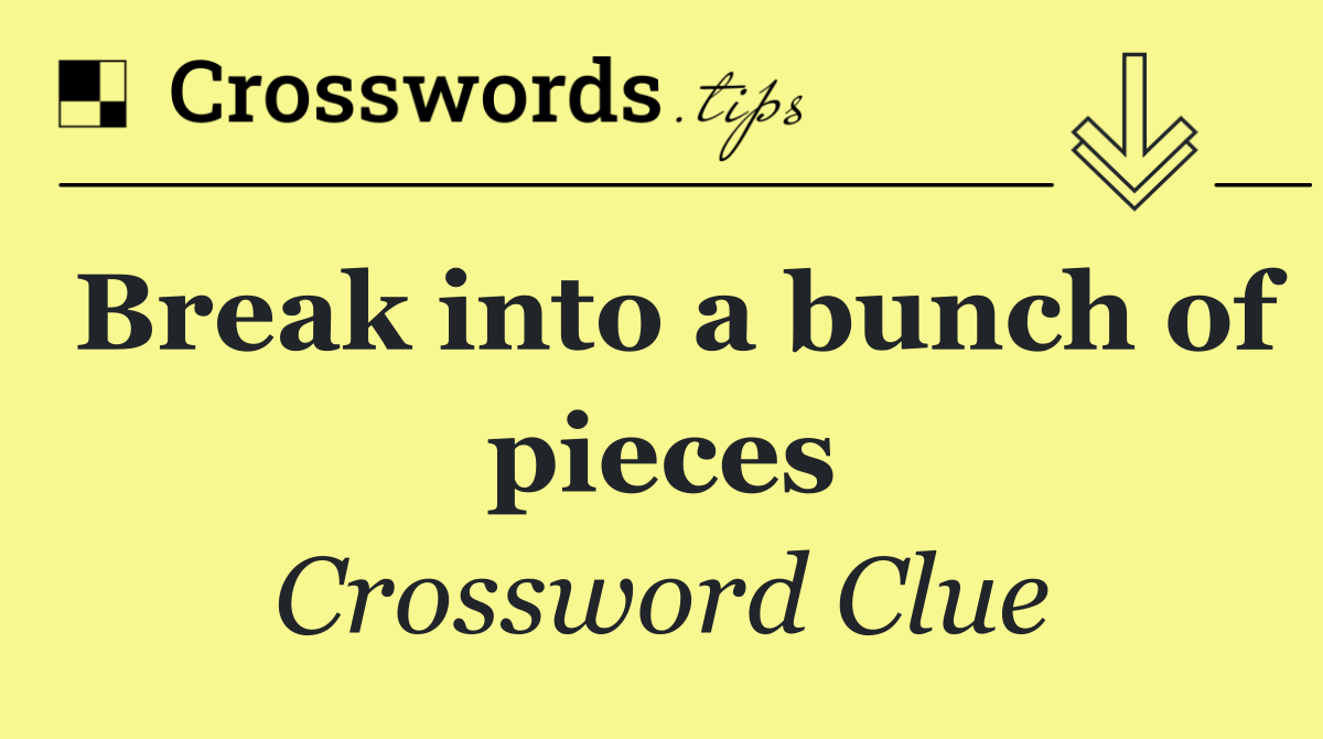 Break into a bunch of pieces