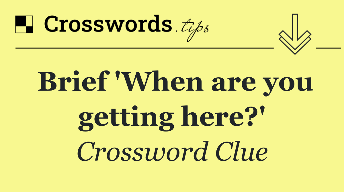 Brief 'When are you getting here?'