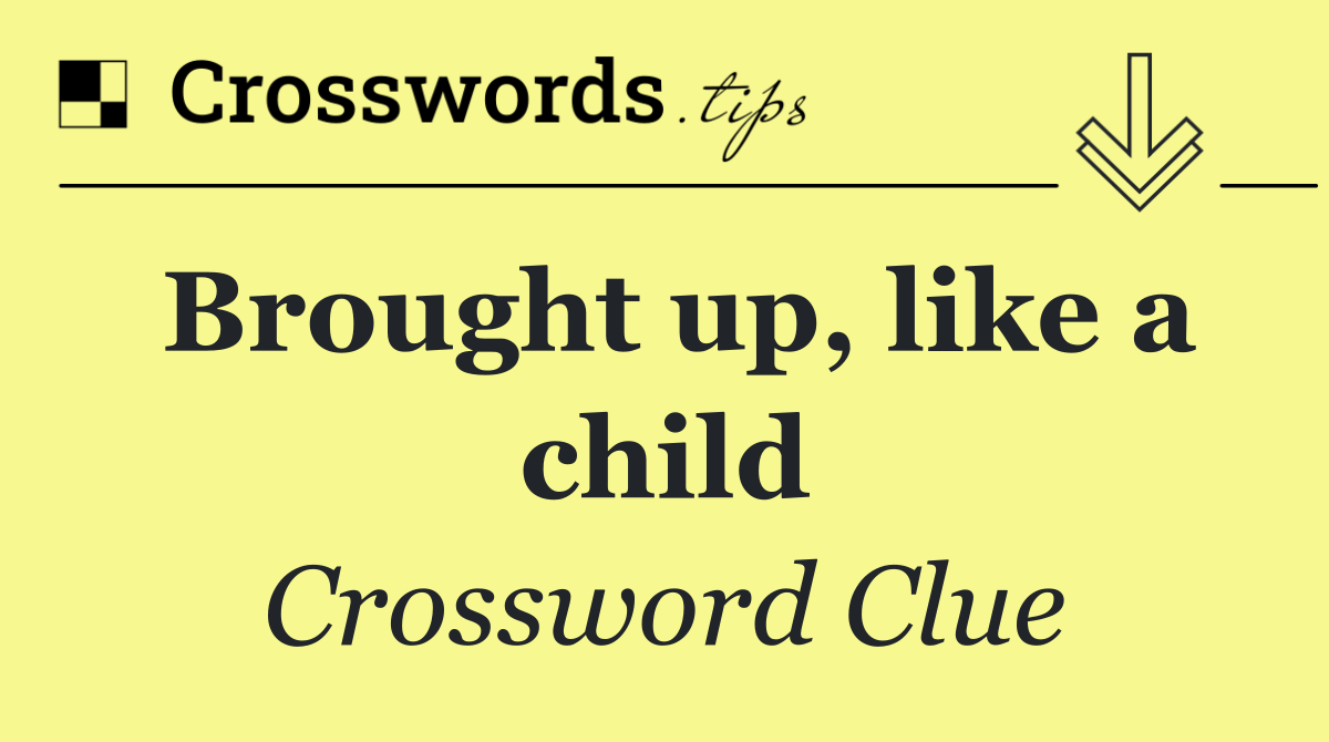 Brought up, like a child