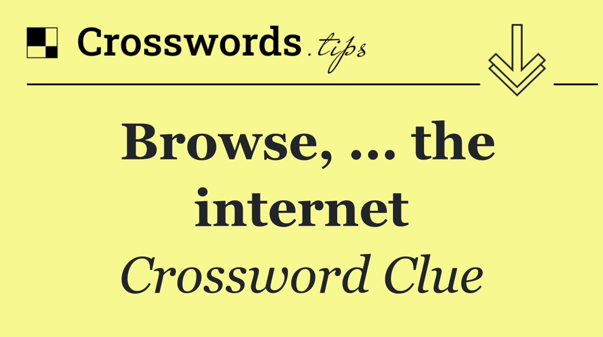 Browse, ... the internet
