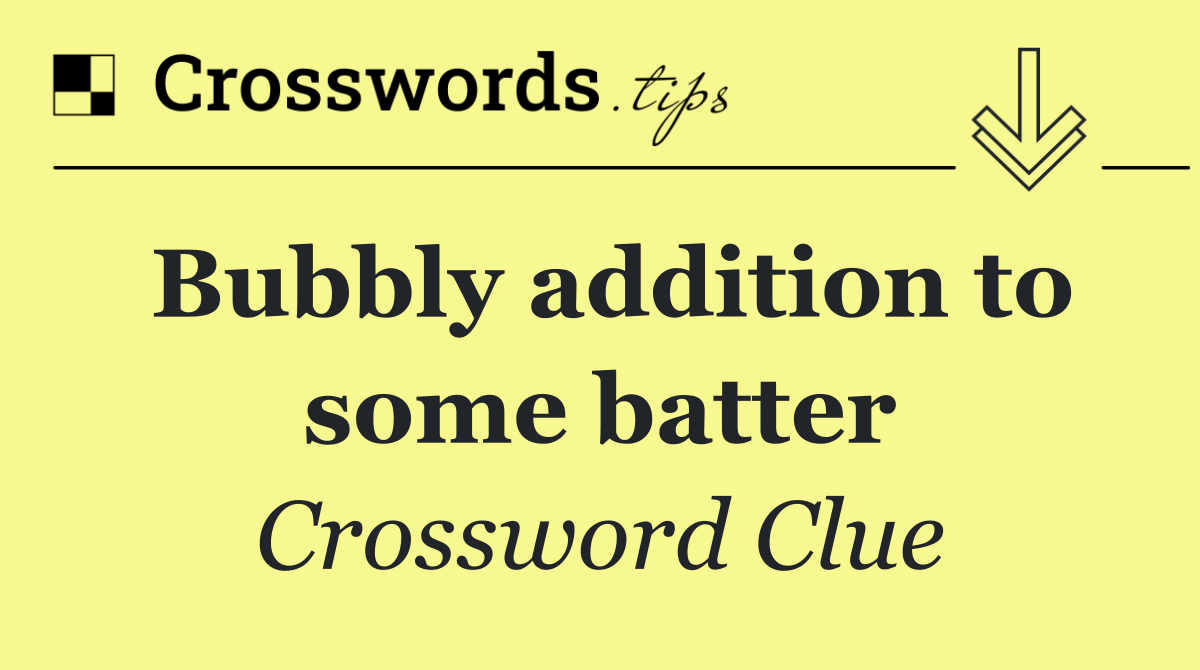 Bubbly addition to some batter