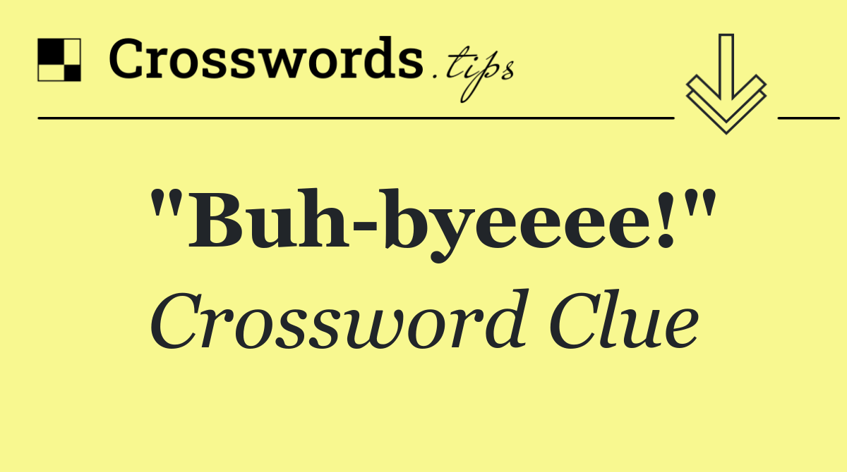 "Buh byeeee!"