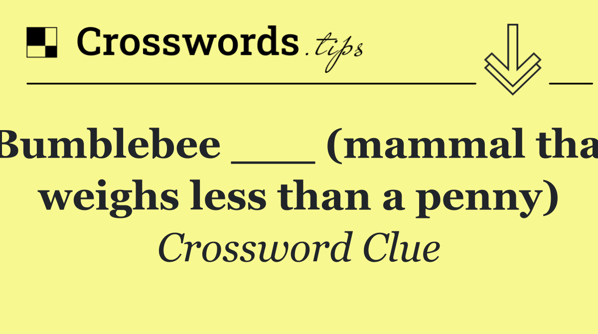 Bumblebee ___ (mammal that weighs less than a penny)