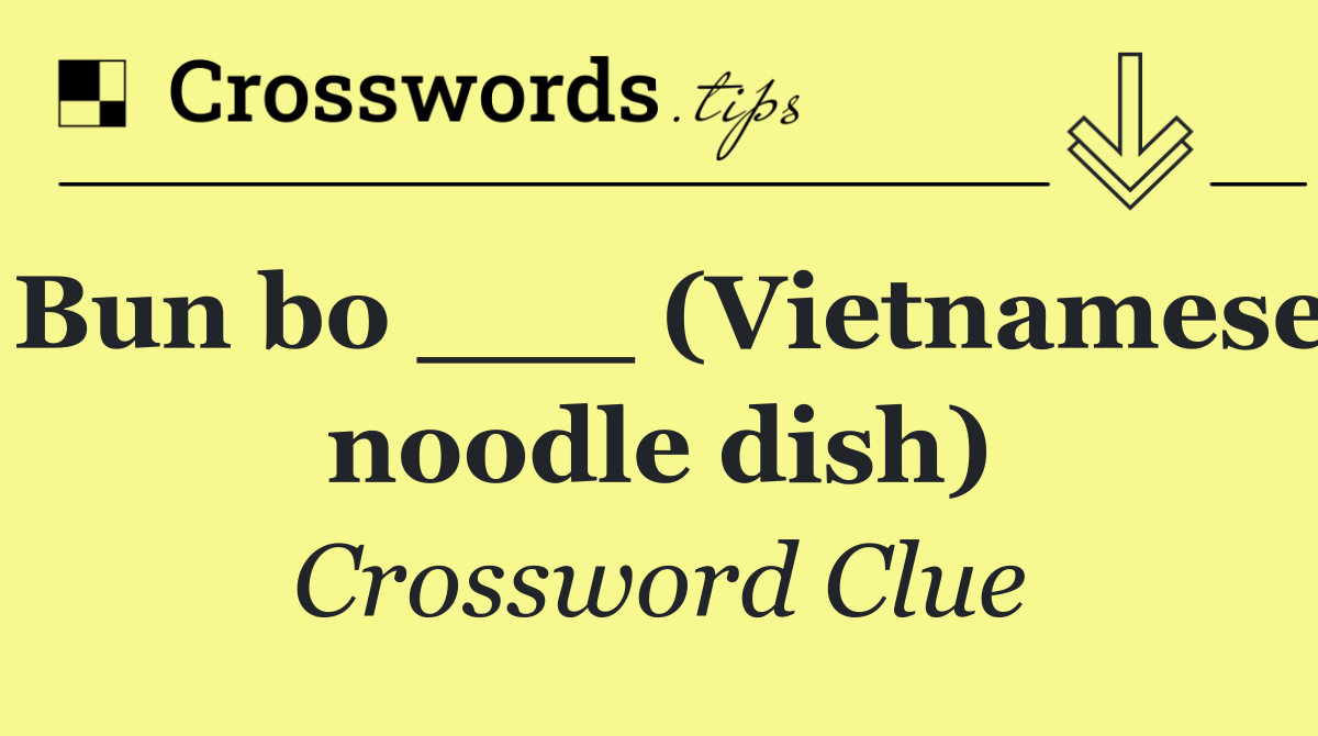 Bun bo ___ (Vietnamese noodle dish)