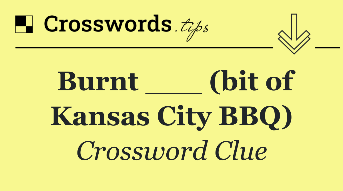 Burnt ___ (bit of Kansas City BBQ)
