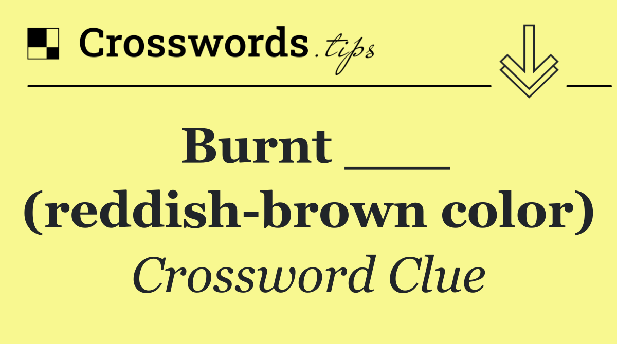 Burnt ___ (reddish brown color)