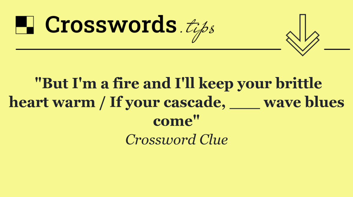 "But I'm a fire and I'll keep your brittle heart warm / If your cascade, ___ wave blues come"