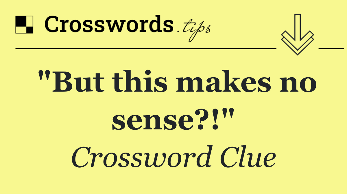 "But this makes no sense?!"