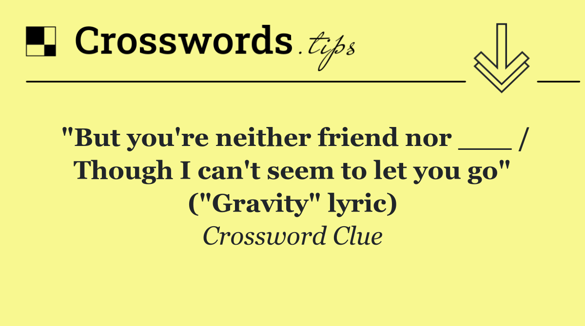 "But you're neither friend nor ___ / Though I can't seem to let you go" ("Gravity" lyric)