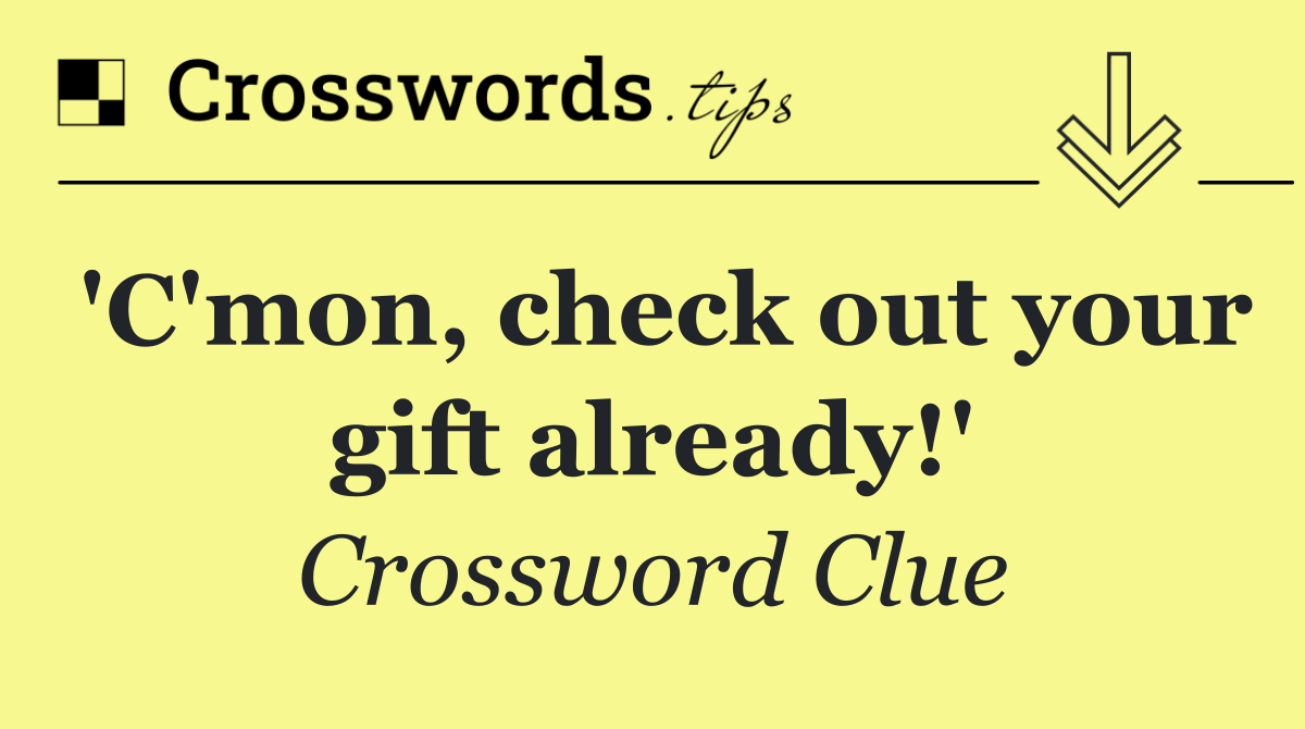 'C'mon, check out your gift already!'