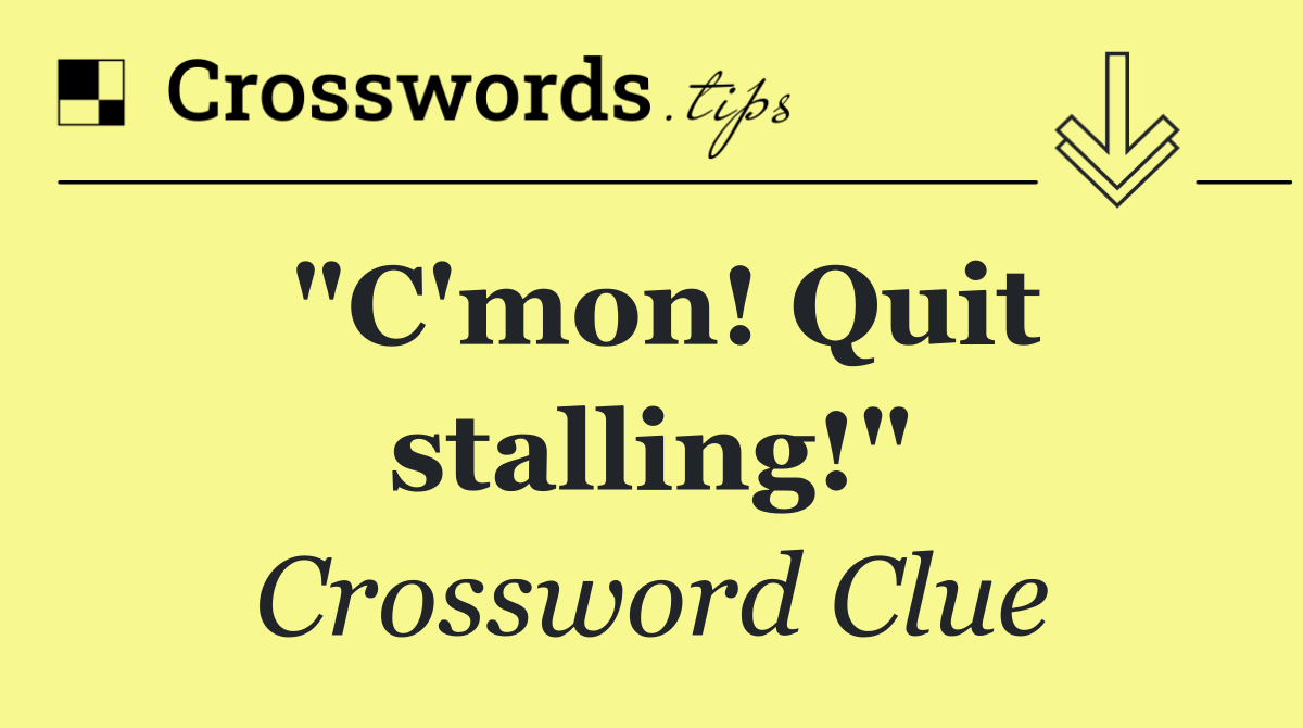 "C'mon! Quit stalling!"