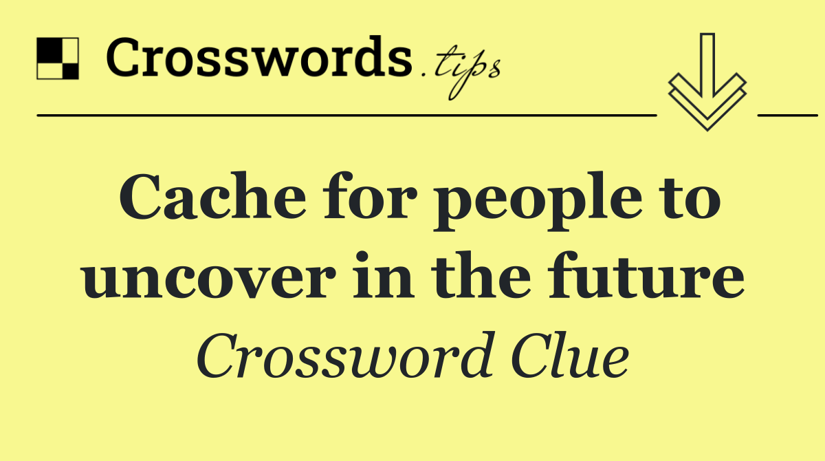 Cache for people to uncover in the future