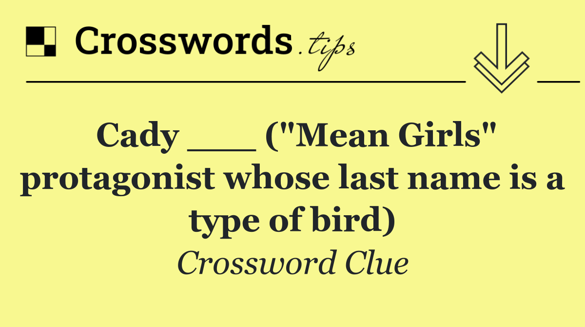 Cady ___ ("Mean Girls" protagonist whose last name is a type of bird)