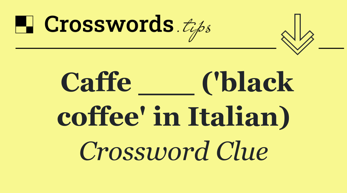 Caffe ___ ('black coffee' in Italian)