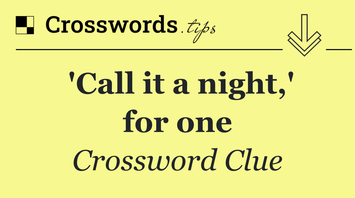 'Call it a night,' for one