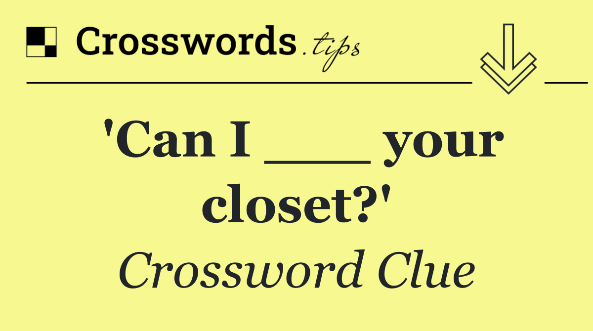 'Can I ___ your closet?'