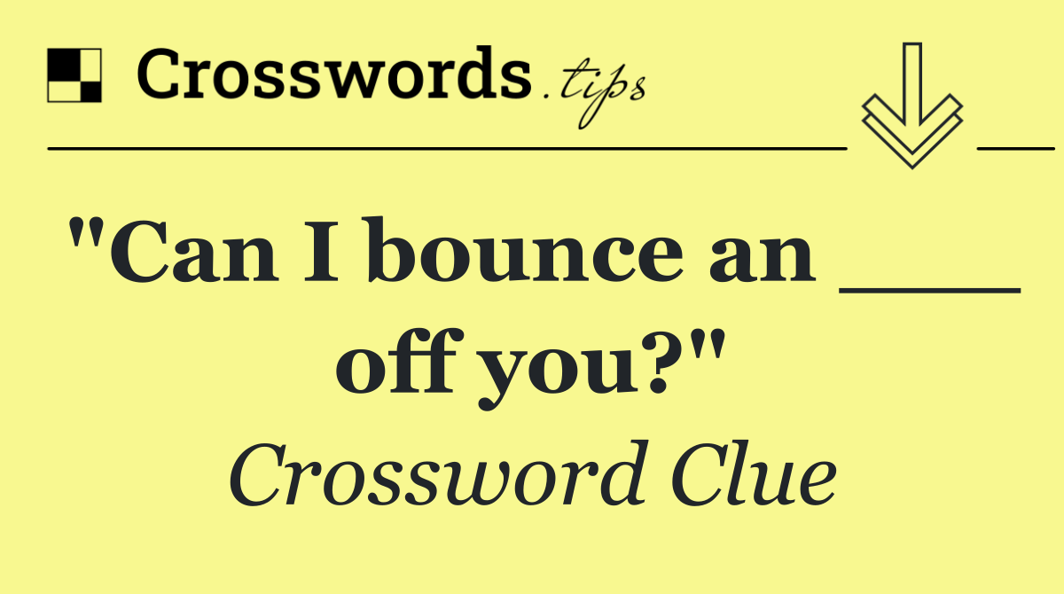 "Can I bounce an ___ off you?"