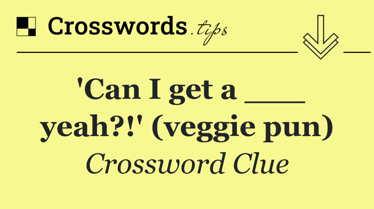 'Can I get a ___ yeah?!' (veggie pun)