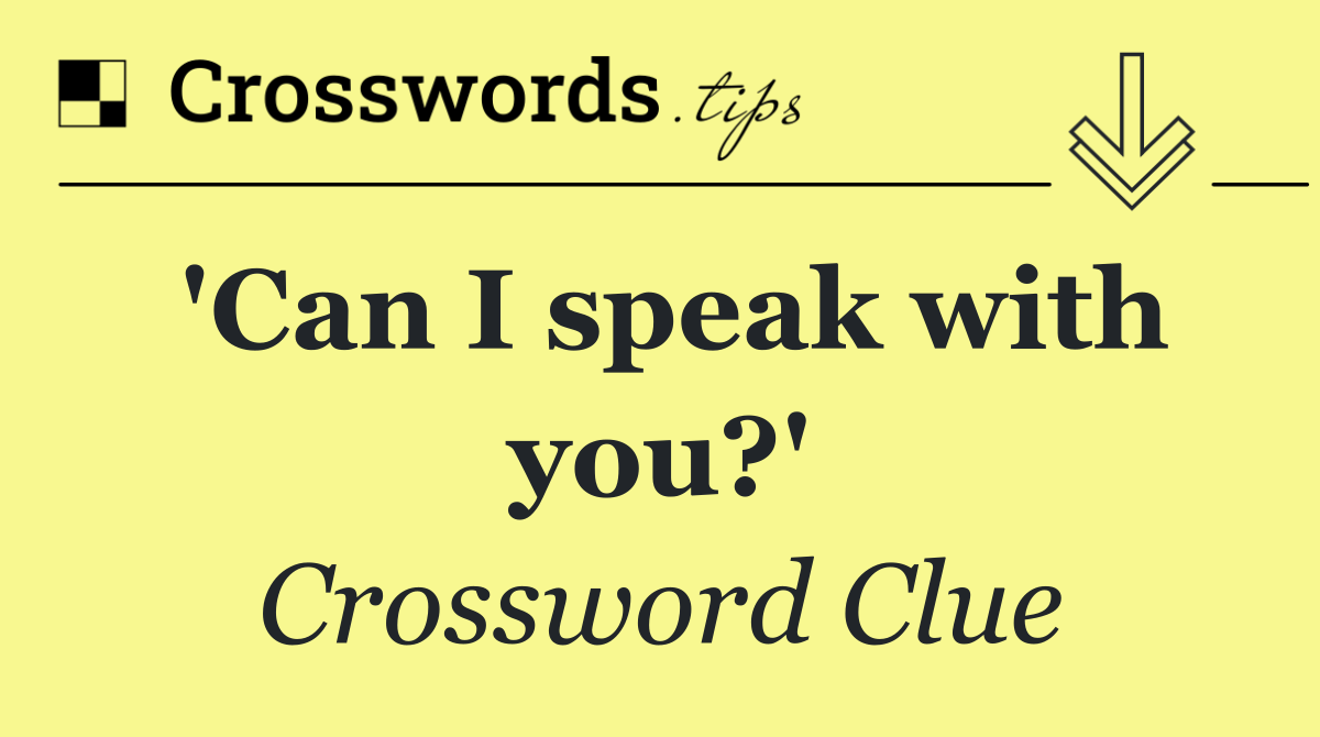 'Can I speak with you?'