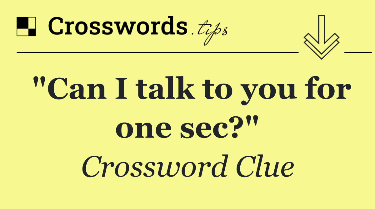 "Can I talk to you for one sec?"