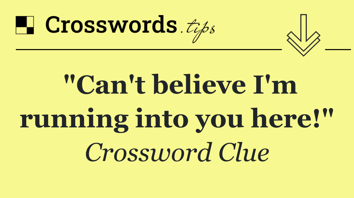 "Can't believe I'm running into you here!"