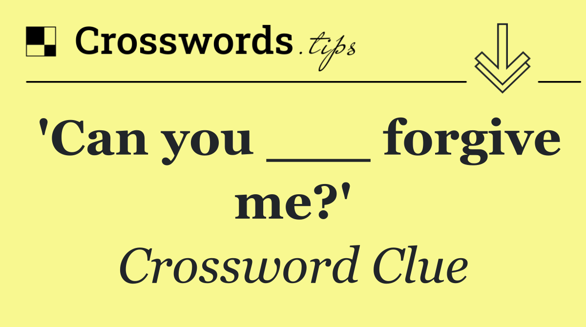 'Can you ___ forgive me?'
